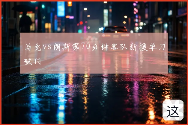 马竞vs朗斯第70分钟客队新援单刀破门