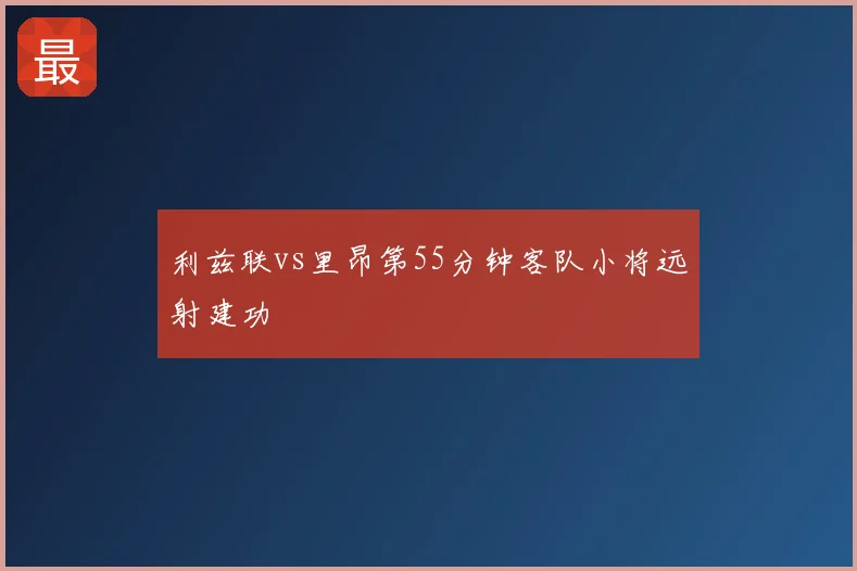 利兹联vs里昂第55分钟客队小将远射建功