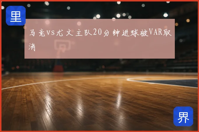 马竞vs尤文主队20分钟进球被VAR取消